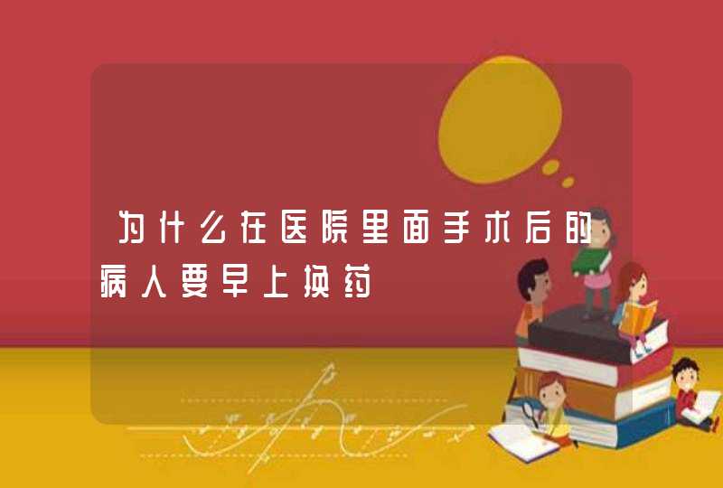 为什么在医院里面手术后的病人要早上换药,第1张