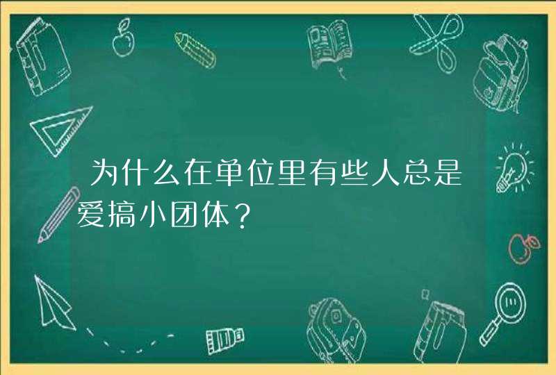 为什么在单位里有些人总是爱搞小团体？,第1张