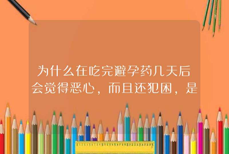 为什么在吃完避孕药几天后会觉得恶心，而且还犯困，是什么原因,第1张