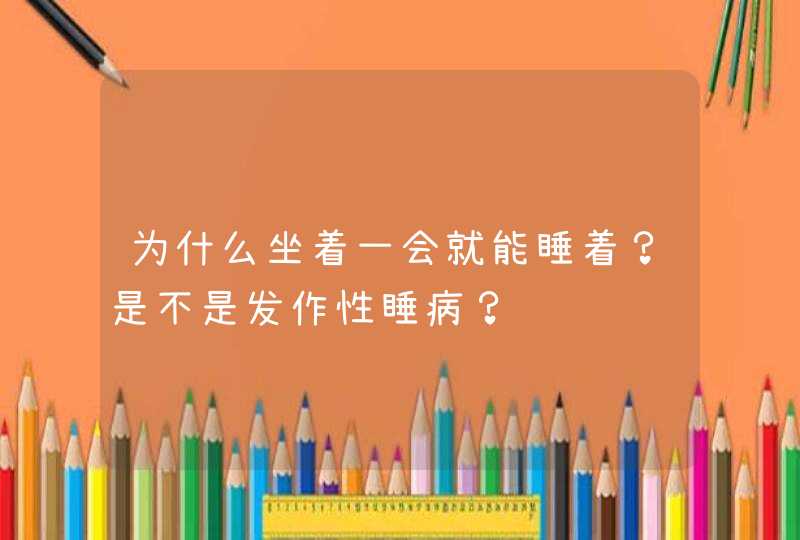 为什么坐着一会就能睡着？是不是发作性睡病？,第1张