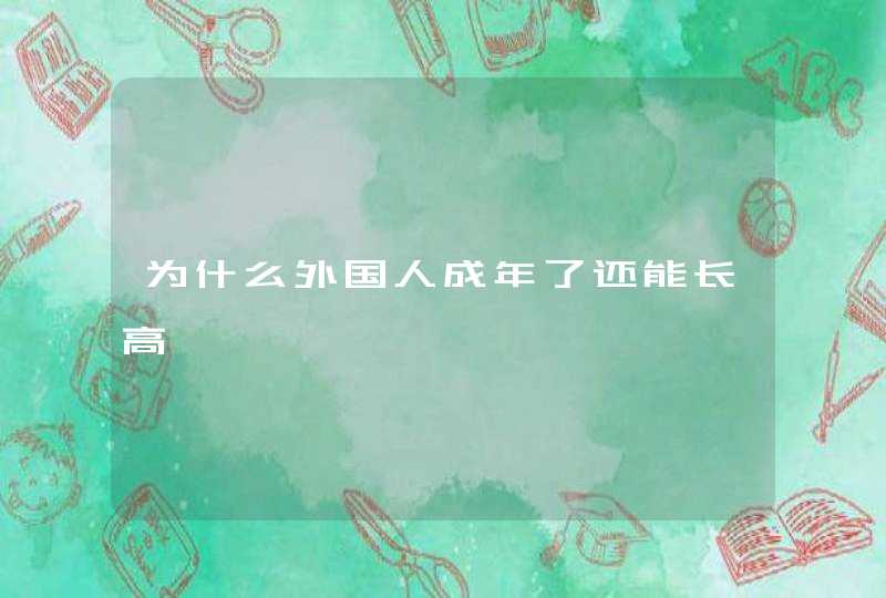 为什么外国人成年了还能长高,第1张