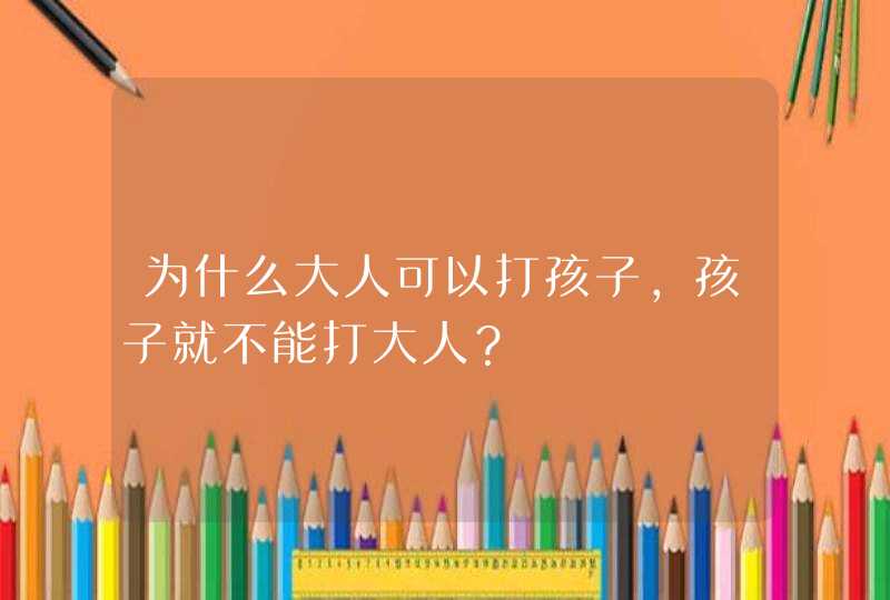 为什么大人可以打孩子，孩子就不能打大人？,第1张