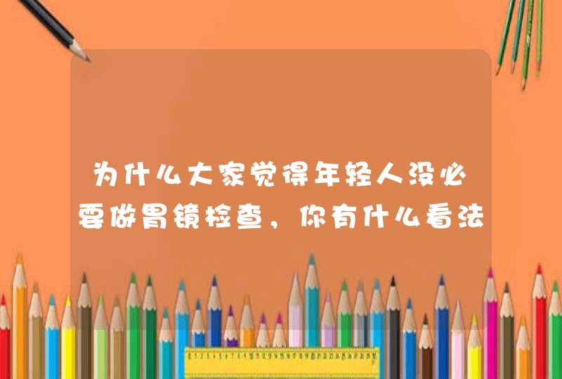 为什么大家觉得年轻人没必要做胃镜检查，你有什么看法？,第1张