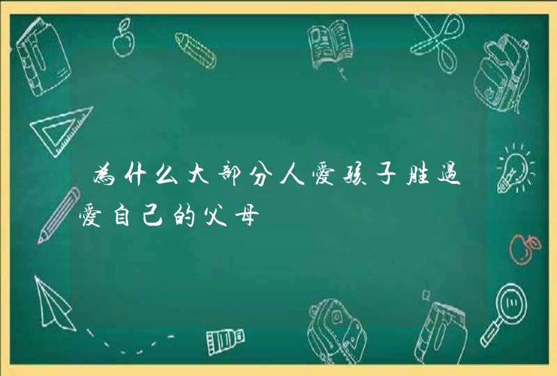 为什么大部分人爱孩子胜过爱自己的父母,第1张