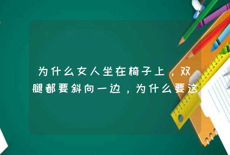 为什么女人坐在椅子上，双腿都要斜向一边，为什么要这样呢？男人为什么不这样呢？,第1张