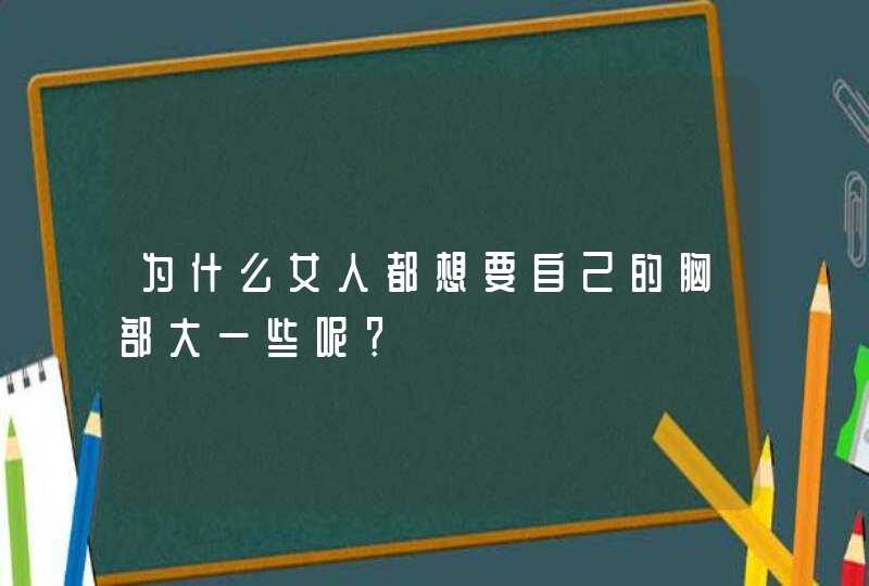 为什么女人都想要自己的胸部大一些呢？,第1张