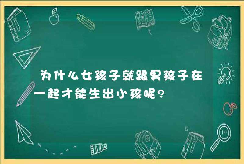 为什么女孩子就跟男孩子在一起才能生出小孩呢?,第1张