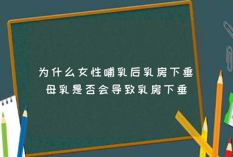 为什么女性哺乳后乳房下垂_母乳是否会导致乳房下垂,第1张