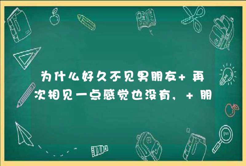 为什么好久不见男朋友 再次相见一点感觉也没有, 朋友好久好久没见再次见到会很亲切呢？,第1张