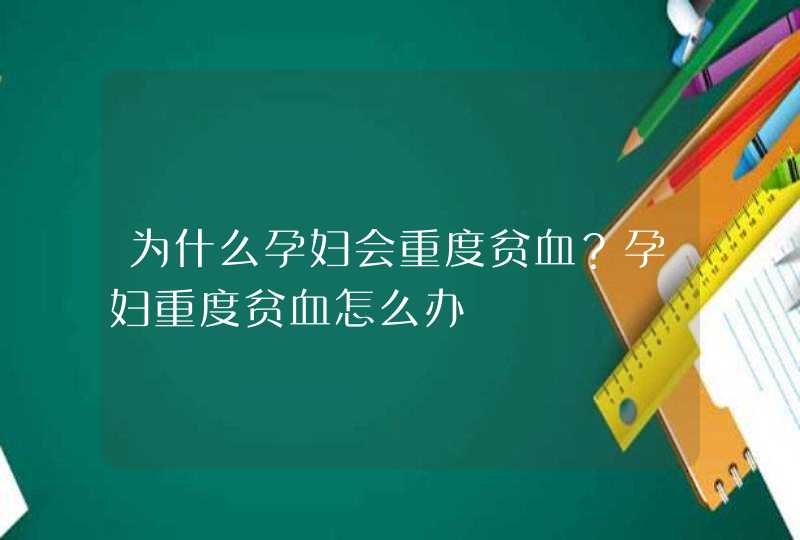 为什么孕妇会重度贫血？孕妇重度贫血怎么办,第1张