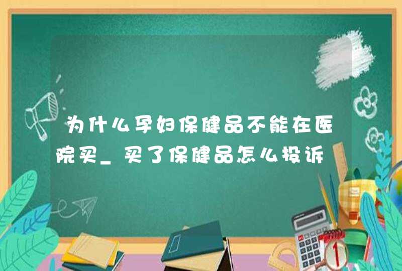 为什么孕妇保健品不能在医院买_买了保健品怎么投诉,第1张