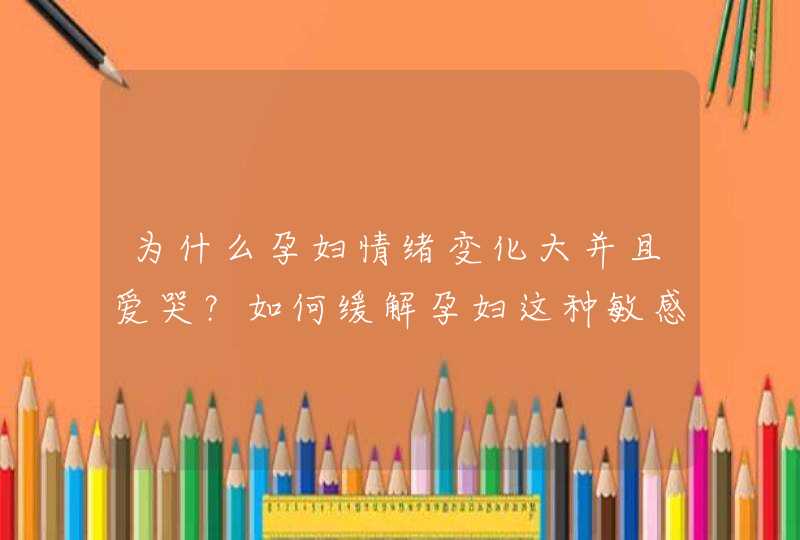 为什么孕妇情绪变化大并且爱哭？如何缓解孕妇这种敏感情绪？,第1张