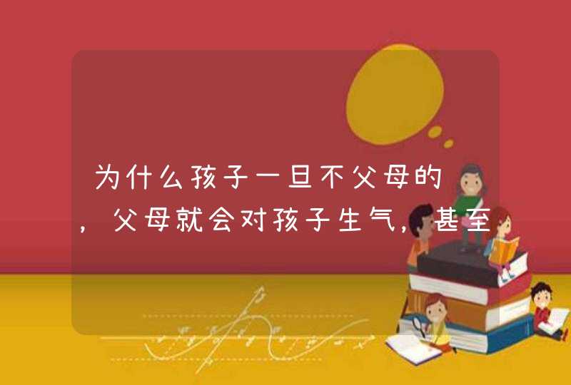 为什么孩子一旦不父母的话，父母就会对孩子生气，甚至会打骂孩子？,第1张