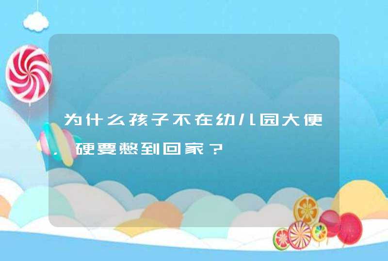 为什么孩子不在幼儿园大便，硬要憋到回家？,第1张