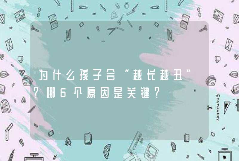 为什么孩子会“越长越丑”？哪6个原因是关键？,第1张