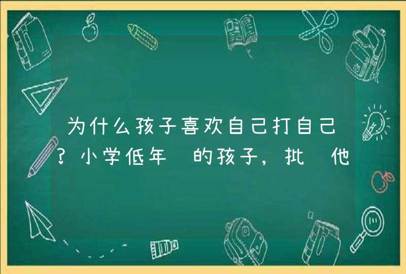 为什么孩子喜欢自己打自己?小学低年级的孩子,批评他之后,他会说"是不是我很失败?",有时会自己打自己,第1张