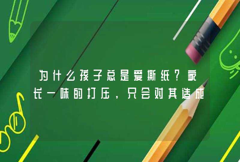 为什么孩子总是爱撕纸？家长一味的打压，只会对其造成伤害？,第1张