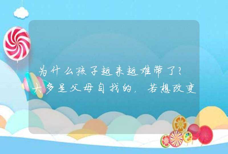 为什么孩子越来越难带了？大多是父母自找的，若想改变试试这样做,第1张