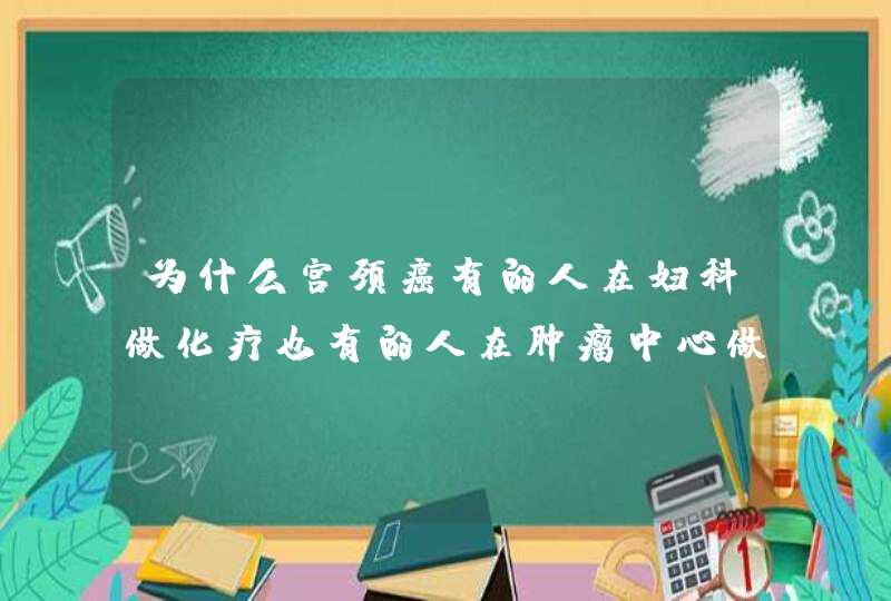 为什么宫颈癌有的人在妇科做化疗也有的人在肿瘤中心做化疗的？,第1张