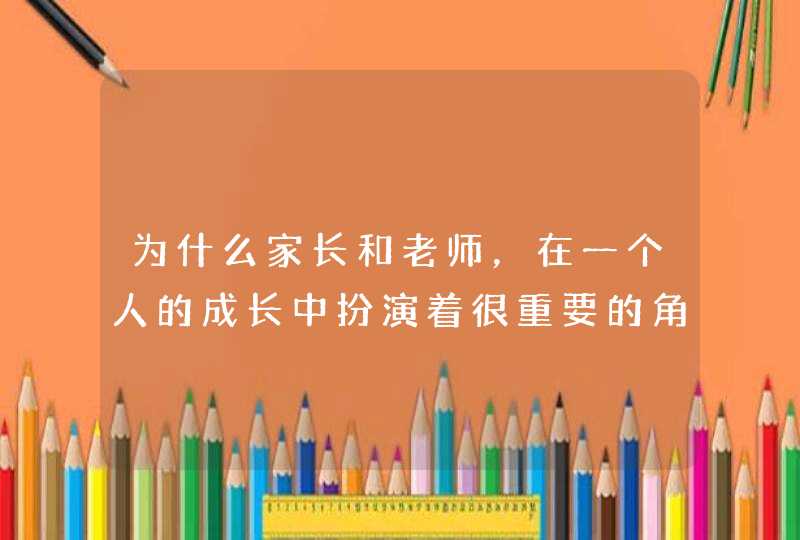 为什么家长和老师，在一个人的成长中扮演着很重要的角色？,第1张