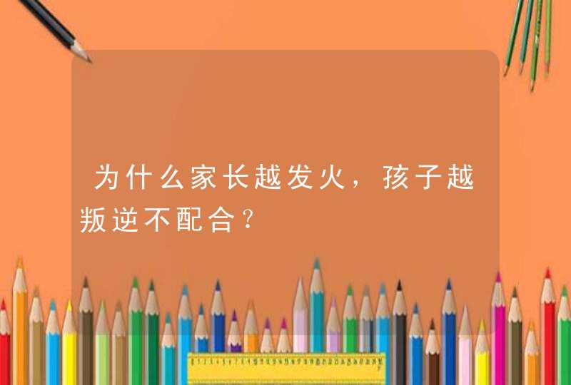 为什么家长越发火，孩子越叛逆不配合？,第1张