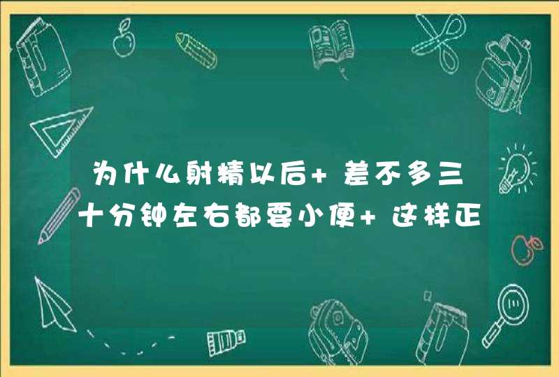 为什么射精以后 差不多三十分钟左右都要小便 这样正常吗,第1张