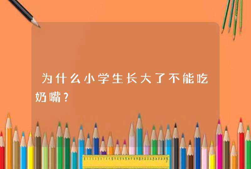 为什么小学生长大了不能吃奶嘴？,第1张