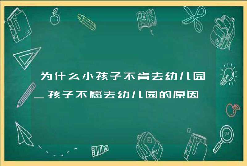 为什么小孩子不肯去幼儿园_孩子不愿去幼儿园的原因,第1张