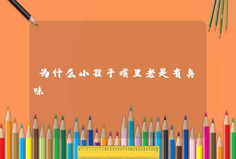 为什么小孩子嘴里老是有臭味？,第1张