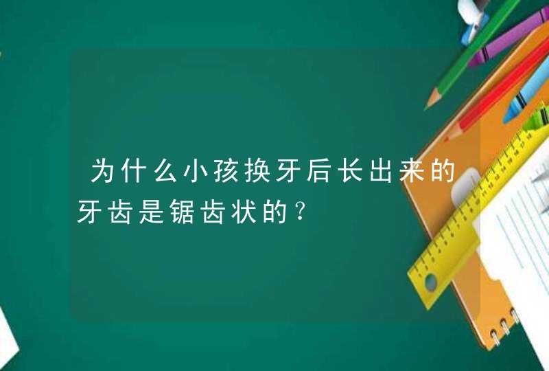 为什么小孩换牙后长出来的牙齿是锯齿状的？,第1张