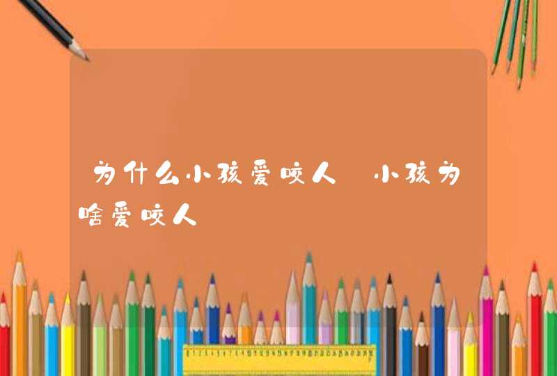 为什么小孩爱咬人_小孩为啥爱咬人,第1张