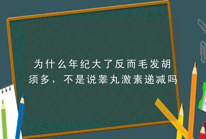 为什么年纪大了反而毛发胡须多，不是说睾丸激素递减吗,第1张