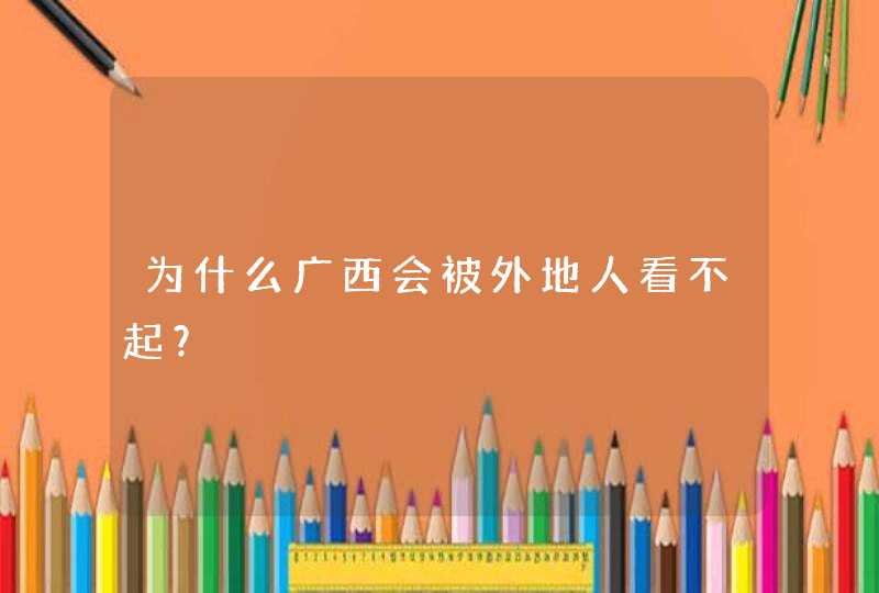 为什么广西会被外地人看不起？,第1张