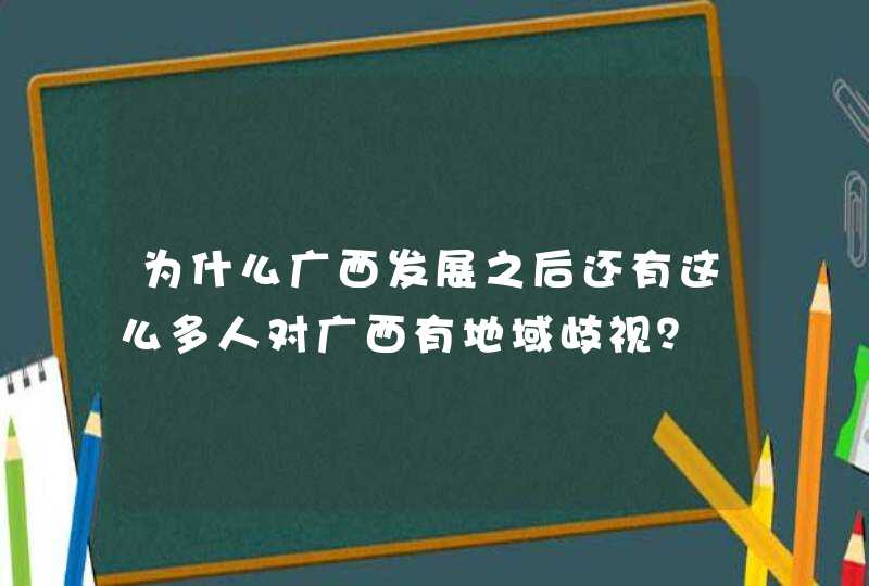 为什么广西发展之后还有这么多人对广西有地域歧视？,第1张