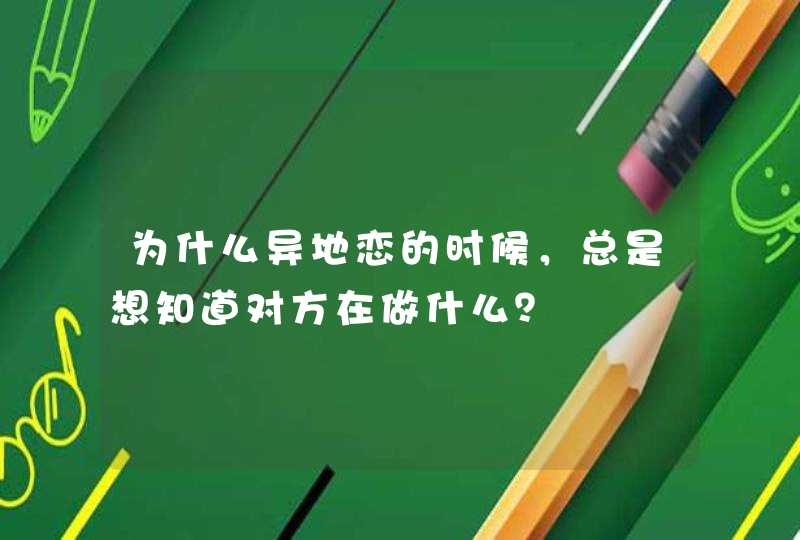 为什么异地恋的时候，总是想知道对方在做什么？,第1张