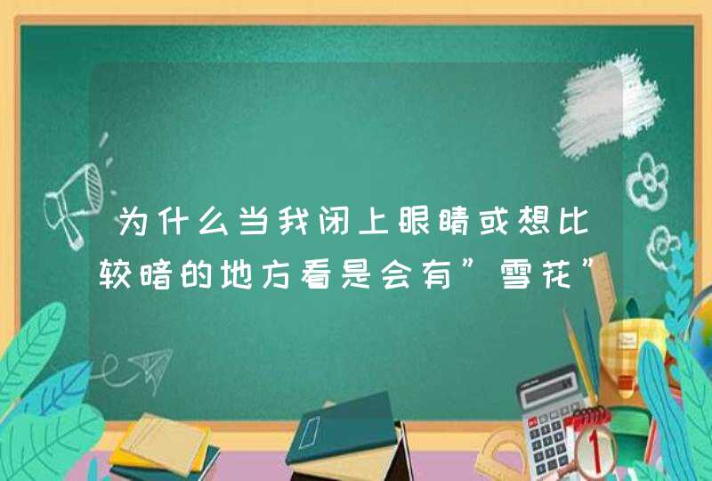 为什么当我闭上眼睛或想比较暗的地方看是会有”雪花”,第1张