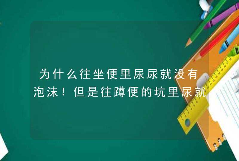 为什么往坐便里尿尿就没有泡沫！但是往蹲便的坑里尿就有泡沫！是肾病吗！,第1张