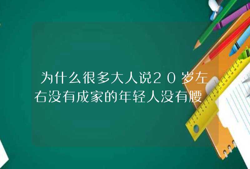 为什么很多大人说20岁左右没有成家的年轻人没有腰,第1张