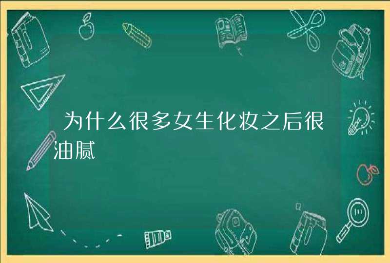 为什么很多女生化妆之后很油腻,第1张