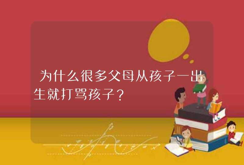 为什么很多父母从孩子一出生就打骂孩子？,第1张