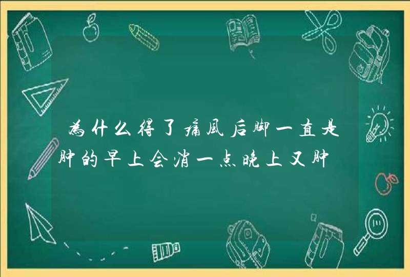 为什么得了痛风后脚一直是肿的早上会消一点晚上又肿,第1张