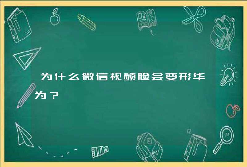 为什么微信视频脸会变形华为？,第1张