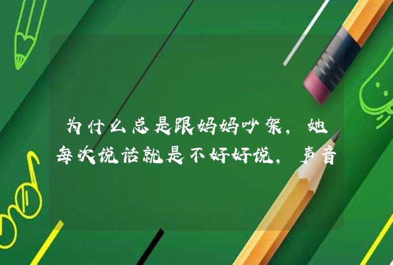 为什么总是跟妈妈吵架，她每次说话就是不好好说，声音大的让邻居能听见，让我真的好没面子！,第1张