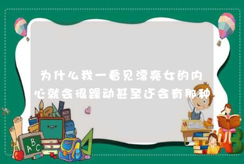 为什么我一看见漂亮女的内心就会很躁动甚至还会有那种想法，我该怎么办？以前基本上就没有这样的心理，我,第1张