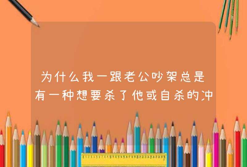 为什么我一跟老公吵架总是有一种想要杀了他或自杀的冲动？,第1张