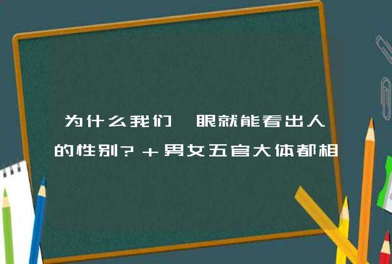 为什么我们一眼就能看出人的性别? 男女五官大体都相同但就是能一眼分辨出男女，是依靠哪些方面判断?,第1张