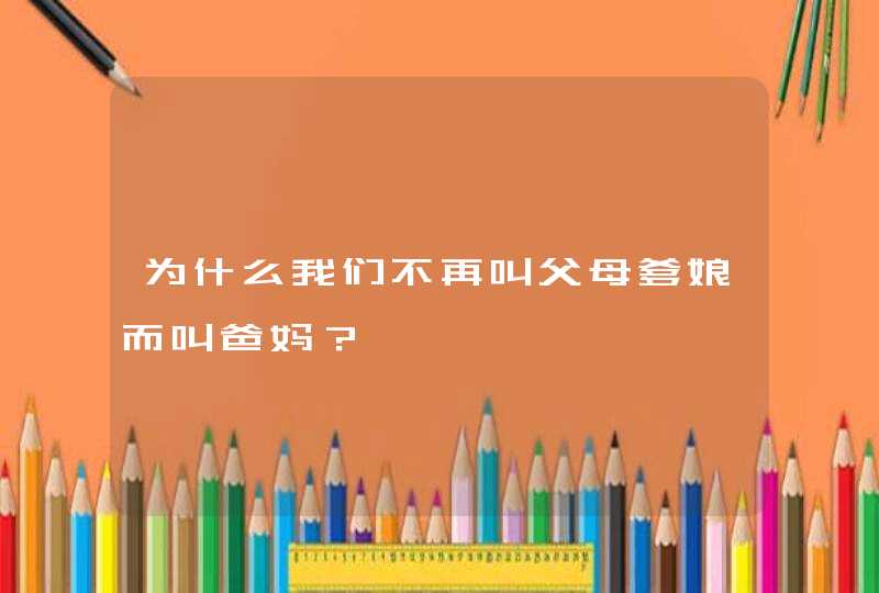 为什么我们不再叫父母爹娘而叫爸妈？,第1张