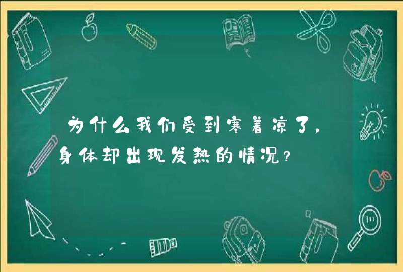 为什么我们受到寒着凉了，身体却出现发热的情况？,第1张