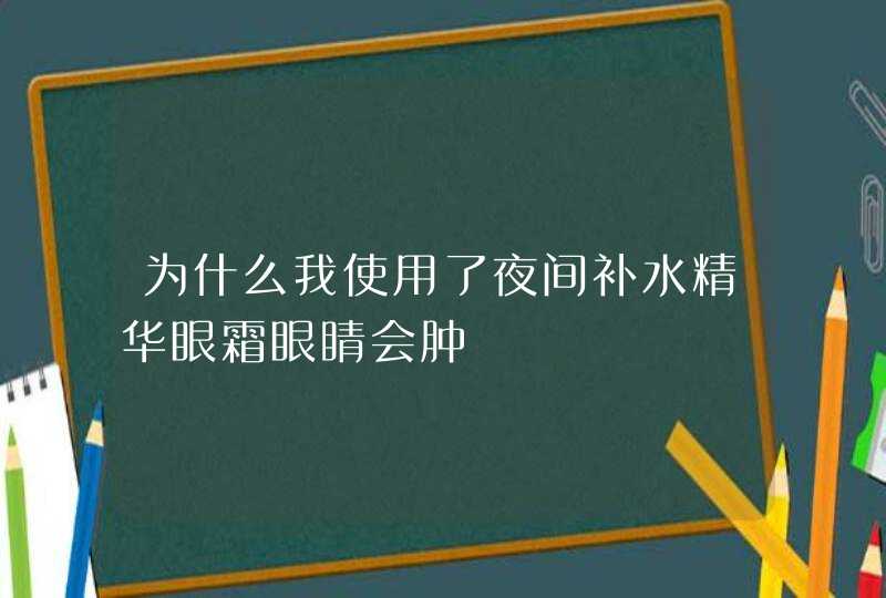 为什么我使用了夜间补水精华眼霜眼睛会肿,第1张