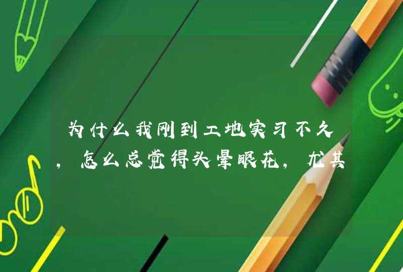 为什么我刚到工地实习不久，怎么总觉得头晕眼花，尤其是下午！！（去工地前在家休息过2个月，无疾病）,第1张